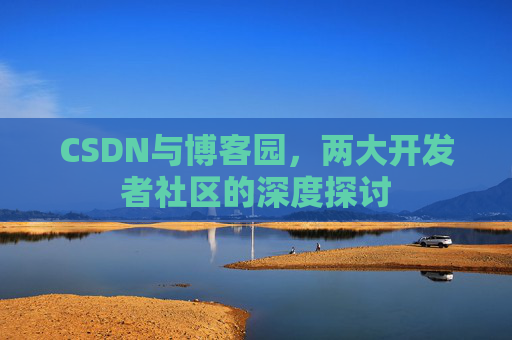 CSDN与博客园，两大开发者社区的深度探讨